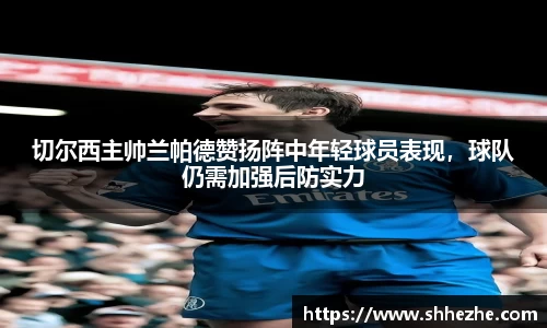 切尔西主帅兰帕德赞扬阵中年轻球员表现，球队仍需加强后防实力