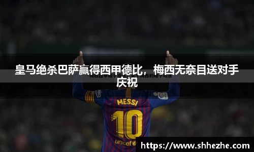 皇马绝杀巴萨赢得西甲德比，梅西无奈目送对手庆祝