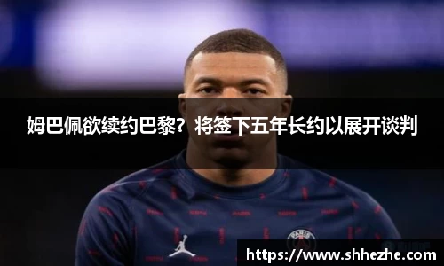 姆巴佩欲续约巴黎？将签下五年长约以展开谈判