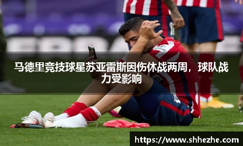 马德里竞技球星苏亚雷斯因伤休战两周，球队战力受影响
