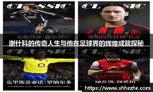 谢什科的传奇人生与他在足球界的辉煌成就探秘