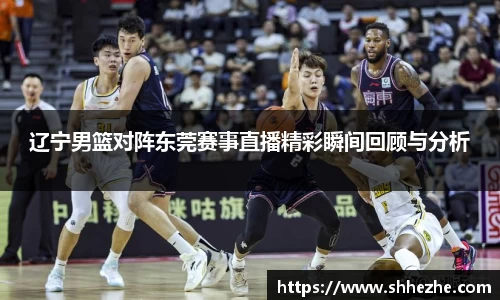 辽宁男篮对阵东莞赛事直播精彩瞬间回顾与分析