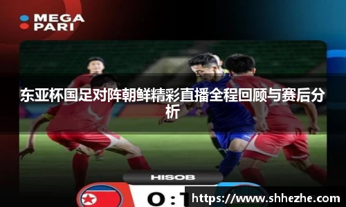 东亚杯国足对阵朝鲜精彩直播全程回顾与赛后分析