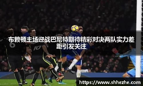布赖顿主场迎战巴尼特期待精彩对决两队实力差距引发关注