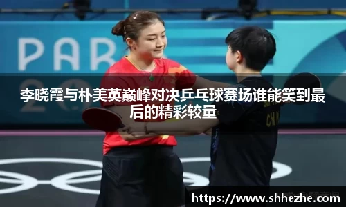 李晓霞与朴美英巅峰对决乒乓球赛场谁能笑到最后的精彩较量