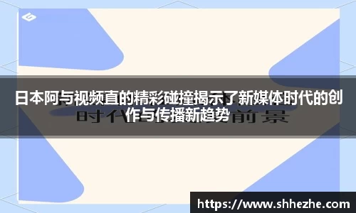 日本阿与视频直的精彩碰撞揭示了新媒体时代的创作与传播新趋势