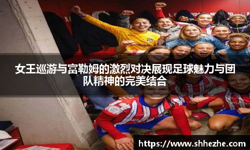 女王巡游与富勒姆的激烈对决展现足球魅力与团队精神的完美结合