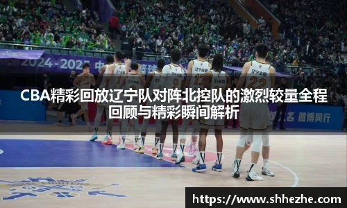 CBA精彩回放辽宁队对阵北控队的激烈较量全程回顾与精彩瞬间解析