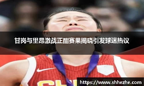 甘岗与里昂激战正酣赛果揭晓引发球迷热议