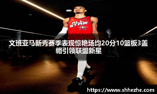 文班亚马新秀赛季表现惊艳场均20分10篮板3盖帽引领联盟新星
