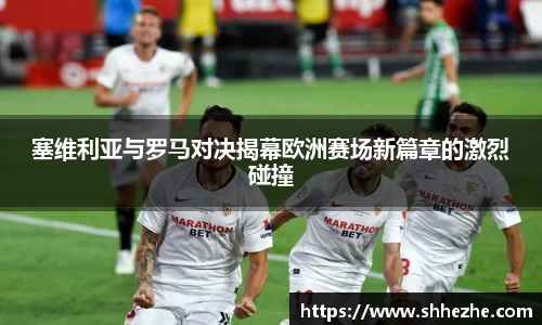 塞维利亚与罗马对决揭幕欧洲赛场新篇章的激烈碰撞