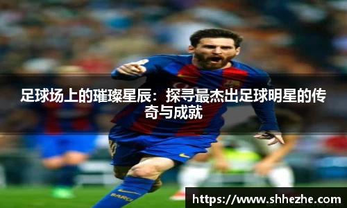足球场上的璀璨星辰：探寻最杰出足球明星的传奇与成就