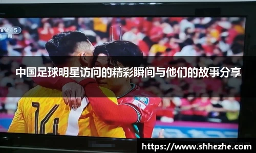 中国足球明星访问的精彩瞬间与他们的故事分享