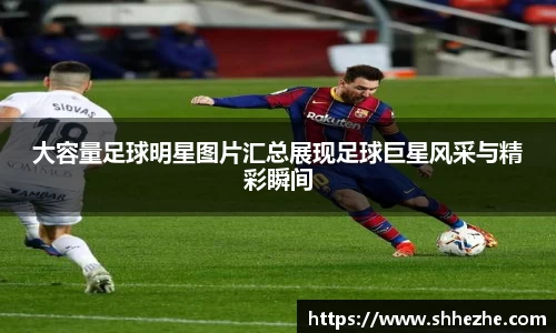 大容量足球明星图片汇总展现足球巨星风采与精彩瞬间