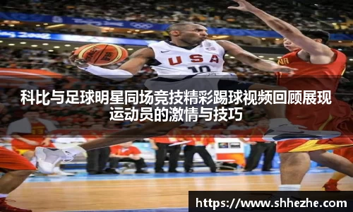 科比与足球明星同场竞技精彩踢球视频回顾展现运动员的激情与技巧