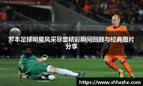 罗本足球明星风采尽显精彩瞬间回顾与经典图片分享